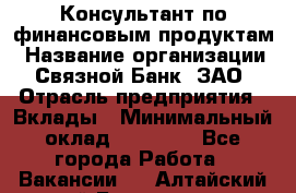 Консультант по финансовым продуктам › Название организации ­ Связной Банк, ЗАО › Отрасль предприятия ­ Вклады › Минимальный оклад ­ 22 800 - Все города Работа » Вакансии   . Алтайский край,Белокуриха г.